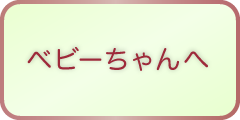 ベビーちゃんへ